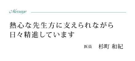 先輩方の診療や研究成果に刺激を受け、日々鍛錬しています。医員　杉町　和紀